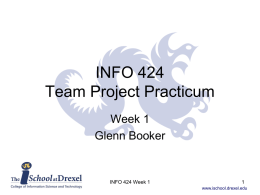 INFO 424 Team Project Practicum Week 1 Glenn Booker  INFO 424 Week 1 www.ischool.drexel.edu INFO 424 Overview • This course is to get you ready for.