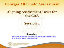 Georgia Alternate Assessment Aligning Assessment Tasks for the GAA Session 4 Recording: https://sas.elluminate.com/mr.jnlp?suid=M.59E228B394EA2D D1E1B2733D4AB3D8&sid=2012003 Welcome to Session 4 Alignment  This session will begin at 2:30 p.m. The PowerPoint is.