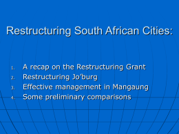 Restructuring South African Cities:  1. 2. 3. 4.  A recap on the Restructuring Grant Restructuring Jo’burg Effective management in Mangaung Some preliminary comparisons.