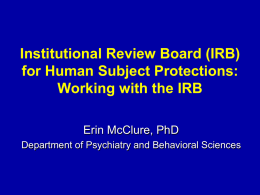 Institutional Review Board (IRB) for Human Subject Protections: Working with the IRB Erin McClure, PhD Department of Psychiatry and Behavioral Sciences.