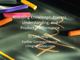 Assessing Knowledge, Process, Understanding, and Product/Performance Dr. Carlo Magno Further Correspondence: crlmgn@yahoo.com Answer the following questions: • What is assessment for you? • When do you conduct.