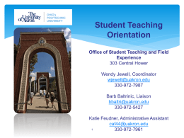 Student Teaching Orientation Office of Student Teaching and Field Experience 303 Central Hower  Wendy Jewell, Coordinator wjewell@uakron.edu 330-972-7987 Barb Baltrinic, Liaison bbaltri@uakron.edu 330-972-5427 Katie Feudner, Administrative Assistant caf44@uakron.edu330-972-7961