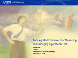 An Integrated Framework for Measuring and Managing Operational Risk Sam Harris Director SAS Financial Services Strategy February 17, 2004 Copyright © 2003, SAS Institute Inc.