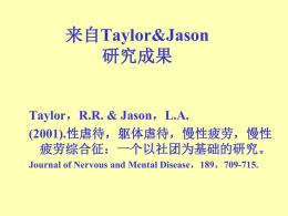 来自Taylor&Jason 研究成果  Taylor，R.R. & Jason，L.A. (2001).性虐待，躯体虐待，慢性疲劳，慢性 疲劳综合征：一个以社团为基础的研究。 Journal of Nervous and Mental Disease，189，709-715. 研 究 目 标 • 在随机无偏倚的社区样本中，以互助或 自我挑选等形式…… • 患有不同情况的慢性疲劳综合征的个体， 其受虐待所占比例会不同？ • 有慢性疲劳综合征的个体是否表明更大 可能幼年曾有性，躯体，以及死亡威胁 的虐待史。