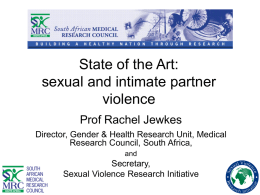 State of the Art: sexual and intimate partner violence Prof Rachel Jewkes Director, Gender & Health Research Unit, Medical Research Council, South Africa, and  Secretary, Sexual Violence Research.