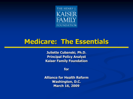 Medicare: The Essentials Juliette Cubanski, Ph.D. Principal Policy Analyst Kaiser Family Foundation for Alliance for Health Reform Washington, D.C. March 16, 2009