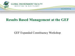 Results Based Management at the GEF  GEF Expanded Constituency Workshop Presentation Overview  1. 2. 3. 4. 5. 6. 7.  Results Based Management at GEF Project Level Results Portfolio Level Results Tracking Tools.