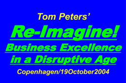 Tom Peters’  Re-Imagine!  Business Excellence in a Disruptive Age Copenhagen/19October2004 Slides at …  tompeters.com Re-imagine!  Summer 2004: Not Your Father’s World I.