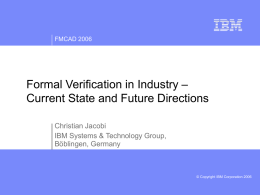 FMCAD 2006  Formal Verification in Industry – Current State and Future Directions Christian Jacobi IBM Systems & Technology Group, Böblingen, Germany  © Copyright IBM Corporation 2006