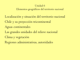 Unidad 6 Elementos geográficos del territorio nacional  Localización y situación del territorio nacional Chile y su proyección tricontinental Aguas continentales Las grandes unidades del relieve.