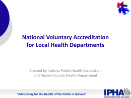 National Voluntary Accreditation for Local Health Departments  Created by Indiana Public Health Association and Marion County Health Department  “Advocating for the Health of the.