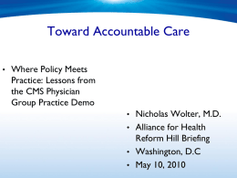 Toward Accountable Care • Where Policy Meets  Practice: Lessons from the CMS Physician Group Practice Demo • Nicholas Wolter, M.D. • Alliance for Health  Reform Hill Briefing •