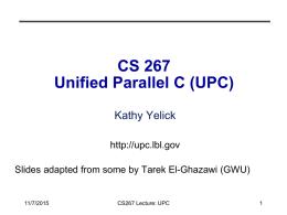 CS 267 Unified Parallel C (UPC) Kathy Yelick http://upc.lbl.gov Slides adapted from some by Tarek El-Ghazawi (GWU)  11/7/2015  CS267 Lecture: UPC.