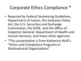 Corporate Ethics Compliance * • Required by Federal Sentencing Guidelines, Department of Justice, the Sarbanes-Oxley Act, the U.S.