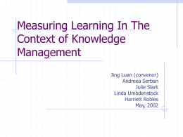 Measuring Learning In The Context of Knowledge Management Jing Luan (convenor) Andreea Serban Julie Slark Linda Umbdenstock Harriett Robles May, 2002