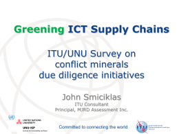 Greening ICT Supply Chains ITU/UNU Survey on conflict minerals due diligence initiatives John Smiciklas  ITU Consultant Principal, MJRD Assessment Inc.  Committed to connecting the world.
