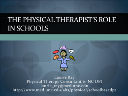 THE PHYSICAL THERAPIST’S ROLE IN SCHOOLS  Laurie Ray Physical Therapy Consultant to NC DPI laurie_ray@med.unc.edu http://www.med.unc.edu/ahs/physical/schoolbasedpt.