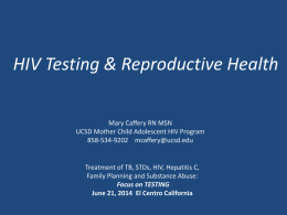 HIV Testing & Reproductive Health Mary Caffery RN MSN UCSD Mother Child Adolescent HIV Program 858-534-9202 mcaffery@ucsd.edu  Treatment of TB, STDs, HIV, Hepatitis C, Family.