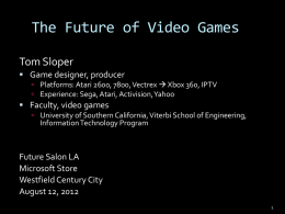 The Future of Video Games Tom Sloper  Game designer, producer  Platforms: Atari 2600, 7800, Vectrex  Xbox 360, IPTV  Experience: Sega,