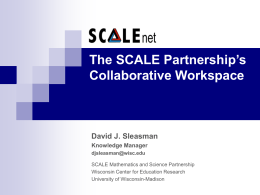 The SCALE Partnership’s Collaborative Workspace  David J. Sleasman Knowledge Manager djsleasman@wisc.edu SCALE Mathematics and Science Partnership Wisconsin Center for Education Research University of Wisconsin-Madison.