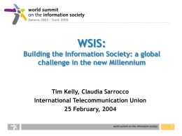 WSIS: Building the Information Society: a global challenge in the new Millennium  Tim Kelly, Claudia Sarrocco International Telecommunication Union 25 February, 2004 world summit on the.