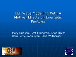 ULF Wave Modelling With A Motive: Effects on Energetic Paritcles Mary Hudson, Scot Elkington, Brian Kress, Kara Perry, John Lyon, Mike Wiltberger.