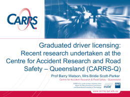 Graduated driver licensing: Recent research undertaken at the Centre for Accident Research and Road Safety – Queensland (CARRS-Q) Prof Barry Watson, Mrs Bridie Scott-Parker.
