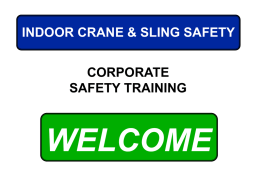 INDOOR CRANE & SLING SAFETY  CORPORATE SAFETY TRAINING  WELCOME COURSE OBJECTIVES  Provide an Introduction to Crane and Sling Safety.   Provide Training as Required.
