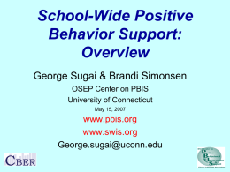 School-Wide Positive Behavior Support: Overview George Sugai & Brandi Simonsen OSEP Center on PBIS University of Connecticut May 15, 2007  www.pbis.org www.swis.org George.sugai@uconn.edu.