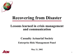 Recovering from Disaster Lessons learned in crisis management and communication Casualty Actuarial Society Enterprise Risk Management Panel May 21, 2002