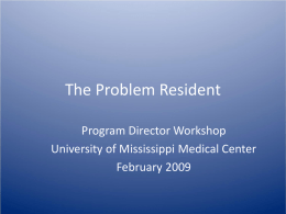 The Problem Resident Program Director Workshop University of Mississippi Medical Center February 2009