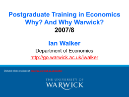 Postgraduate Training in Economics Why? And Why Warwick? 2007/8 Ian Walker Department of Economics http://go.warwick.ac.uk/iwalker Clickable slides available at http://go.warwick.ac.uk/iwalker.