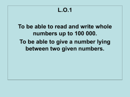 L.O.1  To be able to read and write whole numbers up to 100 000. To be able to give a number lying between two.