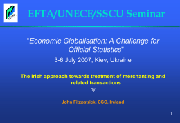 EFTA/UNECE/SSCU Seminar “Economic Globalisation: A Challenge for Official Statistics" 3-6 July 2007, Kiev, Ukraine The Irish approach towards treatment of merchanting and related transactions by John Fitzpatrick,