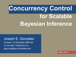 Concurrency Control for Scalable Bayesian Inference Joseph E. Gonzalez Postdoc, UC Berkeley AMPLab Co-founder, GraphLab Inc. jegonzal@eecs.berkeley.edu ISBA’ 2014