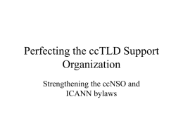 Perfecting the ccTLD Support Organization Strengthening the ccNSO and ICANN bylaws A Reminder:Why an ICANN SO? ICANN is built on White Paper assumptions: • there should.