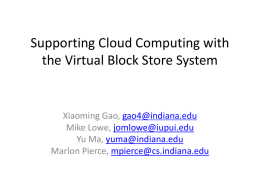 Supporting Cloud Computing with the Virtual Block Store System  Xiaoming Gao, gao4@indiana.edu Mike Lowe, jomlowe@iupui.edu Yu Ma, yuma@indiana.edu Marlon Pierce, mpierce@cs.indiana.edu.