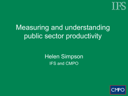 Measuring and understanding public sector productivity Helen Simpson IFS and CMPO Outline • Why measure productivity? • Measuring outputs and inputs • Productivity measurement techniques • Understanding.