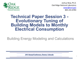 Joshua New, Ph.D. Oak Ridge National Laboratory newjr@ornl.gov 865-241-8783  Technical Paper Session 3 Evolutionary Tuning of Building Models to Monthly Electrical Consumption Building Energy Modeling and Calculations.