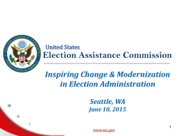 United States  Election Assistance Commission Inspiring Change & Modernization in Election Administration Seattle, WA June 10, 2015 www.eac.gov.