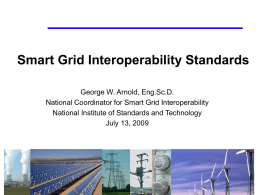 Smart Grid Interoperability Standards George W. Arnold, Eng.Sc.D. National Coordinator for Smart Grid Interoperability National Institute of Standards and Technology July 13, 2009