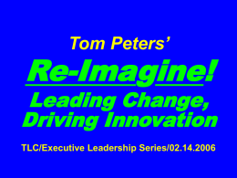 Tom Peters’  Re-Imagine!  Leading Change, Driving Innovation TLC/Executive Leadership Series/02.14.2006 Public Service Announcement You remembered, right? Slides at …  tompeters.com.