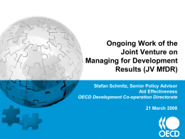 Ongoing Work of the Joint Venture on Managing for Development Results (JV MfDR) Stefan Schmitz, Senior Policy Advisor Aid Effectiveness OECD Development Co-operation Directorate 21 March 2008