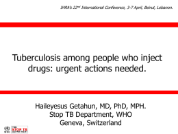 IHRA’s 22nd International Conference, 3-7 April, Beirut, Lebanon.  Tuberculosis among people who inject drugs: urgent actions needed.  Haileyesus Getahun, MD, PhD, MPH. Stop TB.