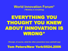 World Innovation Forum* (*Modesty is everything)  EVERYTHING YOU THOUGHT YOU KNEW ABOUT INNOVATION IS WRONG* (*Except, of course, what the other presenters have said/will say)  Tom Peters/New.