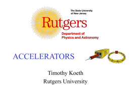 ACCELERATORS Timothy Koeth Rutgers University • Basics • Motivation • History, R&D, and applications – Failed attempts – Getting warmer. – Linear accelerator concepts – Cyclotrons – SynchroCyclotron (Frequency.