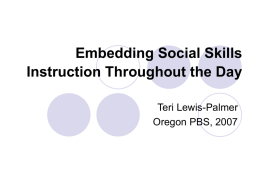 Embedding Social Skills Instruction Throughout the Day Teri Lewis-Palmer Oregon PBS, 2007 “Social Skills are those behaviors which, within a given situation, predict important social.
