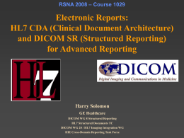 RSNA 2008 – Course 1029  Electronic Reports: HL7 CDA (Clinical Document Architecture) and DICOM SR (Structured Reporting) for Advanced Reporting  Harry Solomon GE Healthcare DICOM WG 8