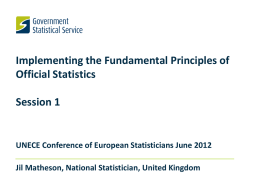 Implementing the Fundamental Principles of Official Statistics Session 1  UNECE Conference of European Statisticians June 2012 Jil Matheson, National Statistician, United Kingdom.