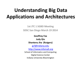 Understanding Big Data Applications and Architectures 1st JTC 1 SGBD Meeting SDSC San Diego March 19 2014 Geoffrey Fox Judy Qiu Shantenu Jha (Rutgers) gcf@indiana.edu http://www.infomall.org School of Informatics.